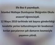 Efe Boz 6 yaşındaydı. İstanbul Maltepe Dumlupınar İlköğretim Okulu ana sınıfı öğrencisiydi. 12 Mayıs 2010 tarihinde tek başına gönderildiği tuvalette yerine tutturulmayan bir lavabonun kırılan parçalarının şah damarını kesmesiyle yaşamını yitirdi.nnOkul müdürü ile birlikte 7 kişinin yargılandığı davanın duruşması 25 Şubat 2014, saat 14.00&#39;da, Kartal Adliyesi&#39;nde 28. Asliye Ceza Mahkemesi&#39;nde görülecek.nnBiz orada olacağız! Ya siz?nnGündem Çocuk Dern