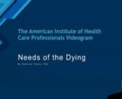 Needs of the Dying Videogramnhttps://youtu.be/AyXX_3Ga4WMnnnIndividuals facing death have multiple needs beyond the basic physical.Yes, pain management and comfort are essential, but many healthcare professionals are unable to properly give the emotional and spiritual needs to the dying.This video looks at how healthcare professionals can better become equipped to meet the whole needs of the dying person.nnPlease also review AIHCP&#39;s Pastoral Thanatology Program and see if it matches your aca