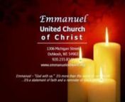 EMMANUELnUNITED CHURCH OF CHRISTn1306 Michigan StreetOshkosh, WisconsinnOffice Phone:235-8340Email:office@emmanueloshkosh.orgnwww.emmanueloshkosh.orgnnChristmas EveDecember 24, 2012n5:00pmthe Hope, Peace, Love, Joy.Now, though the wreath is ablaze and all the candles of anticipation have been lit, still there is one last prophecy to hear.nWITH EYES WIDE OPEN, EARS ATTUNED AND HEARTS UNGUARDED, WE GATHER AROUND THE WREATH ONE LAST TIME, LONGING TO RECEIVE THE W
