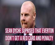 Everton boss Sean Dyche couldn&#39;t believe that his side didn&#39;t get a penalty and weren&#39;t playing against nine men in their victory over Burnley at Goodison Park.